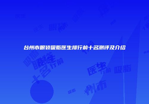 台州市眼袋吸脂医生排行前十名测评及介绍