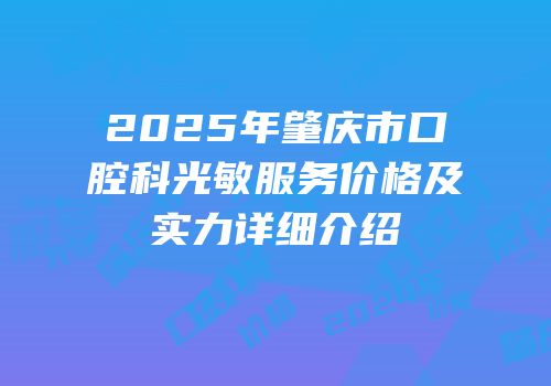 2025年肇庆市口腔科光敏服务价格及实力详细介绍