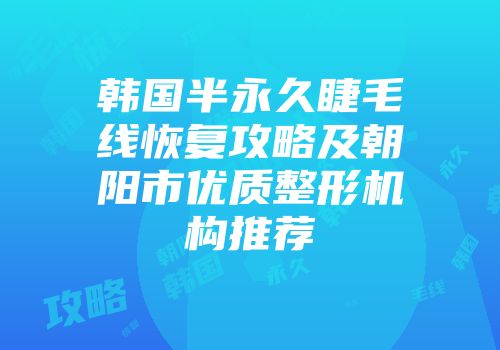 韩国半永久睫毛线恢复攻略及朝阳市优质整形机构推荐