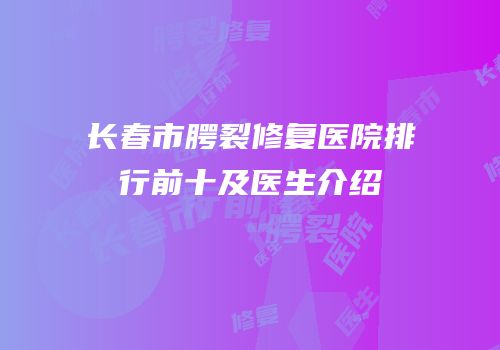 长春市腭裂修复医院排行前十及医生介绍