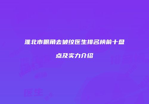 淮北市眼角去皱纹医生排名榜前十盘点及实力介绍