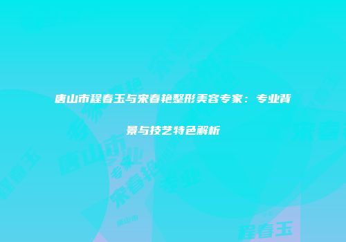 唐山市程春玉与宋春艳整形美容专家：专业背景与技艺特色解析