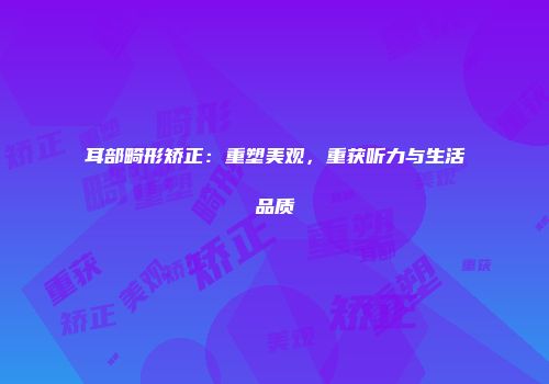 耳部畸形矫正：重塑美观，重获听力与生活品质