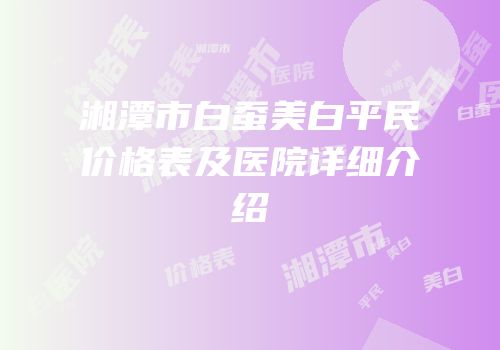 湘潭市白蚕美白平民价格表及医院详细介绍