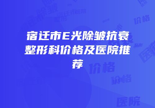 宿迁市E光除皱抗衰整形科价格及医院推荐