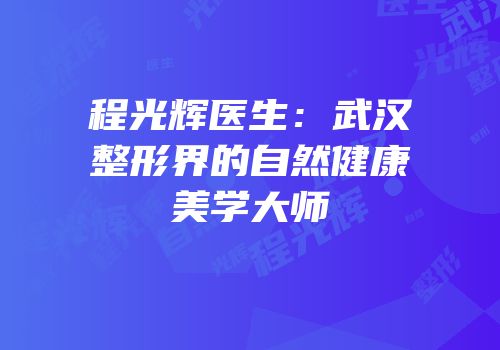 程光辉医生：武汉整形界的自然健康美学大师
