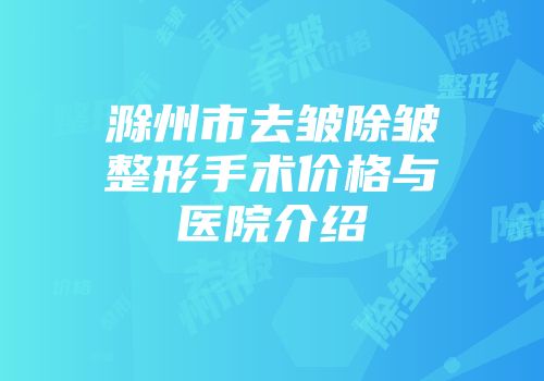 滁州市去皱除皱整形手术价格与医院介绍