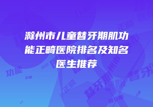 滁州市儿童替牙期肌功能正畸医院排名及知名医生推荐