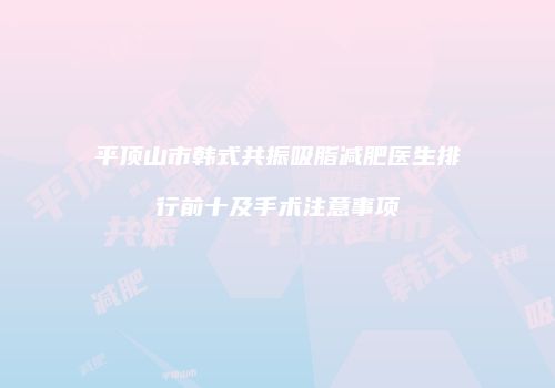 平顶山市韩式共振吸脂减肥医生排行前十及手术注意事项
