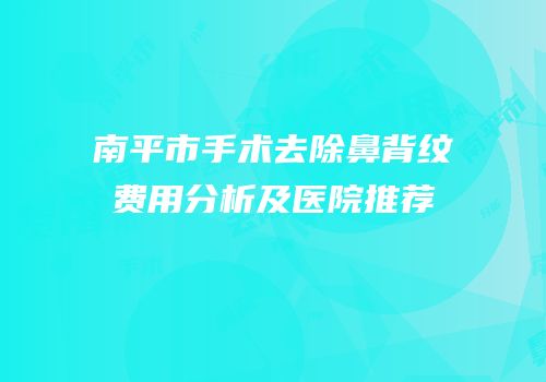 南平市手术去除鼻背纹费用分析及医院推荐