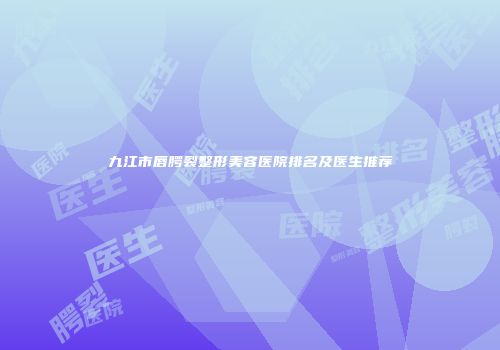 九江市唇腭裂整形美容医院排名及医生推荐