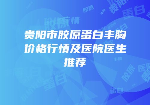 贵阳市胶原蛋白丰胸价格行情及医院医生推荐