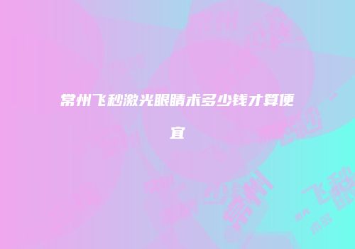 常州飞秒激光眼睛术多少钱才算便宜