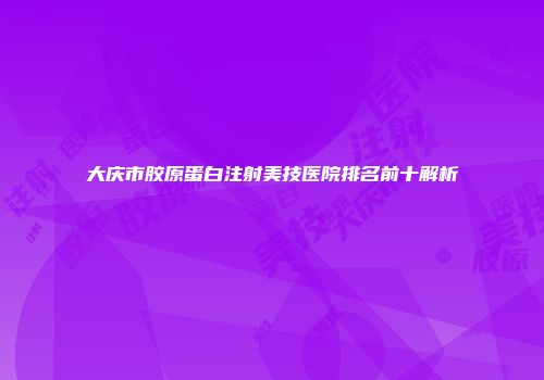 大庆市胶原蛋白注射美技医院排名前十解析