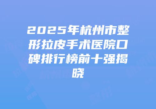 2025年杭州市整形拉皮手术医院口碑排行榜前十强揭晓