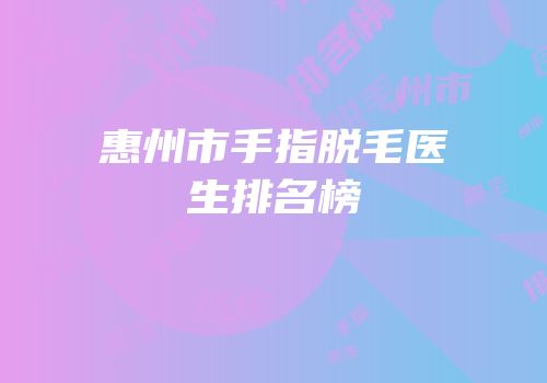 惠州市手指脱毛医生排名榜