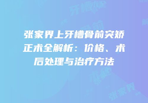 张家界上牙槽骨前突矫正术全解析：价格、术后处理与治疗方法