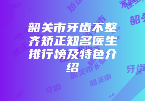 韶关市牙齿不整齐矫正知名医生排行榜及特色介绍