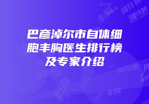 巴彦淖尔市自体细胞丰胸医生排行榜及专家介绍