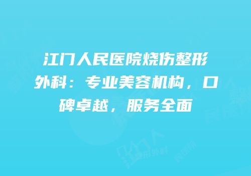 江门人民医院烧伤整形外科：专业美容机构，口碑卓越，服务全面
