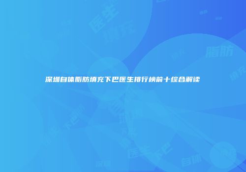 深圳自体脂肪填充下巴医生排行榜前十综合解读