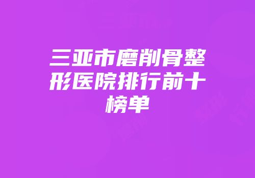 三亚市磨削骨整形医院排行前十榜单
