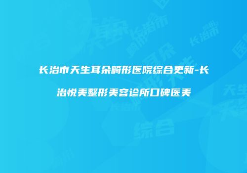 长治市天生耳朵畸形医院综合更新-长治悦美整形美容诊所口碑医美