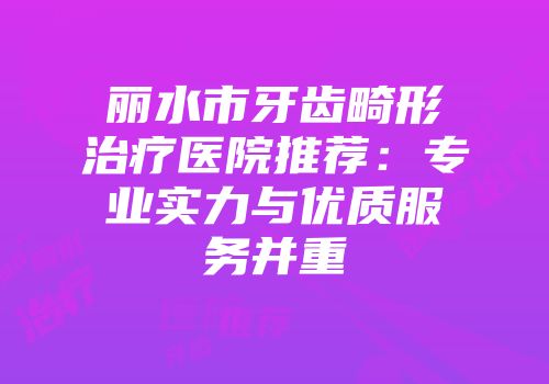 丽水市牙齿畸形治疗医院推荐：专业实力与优质服务并重