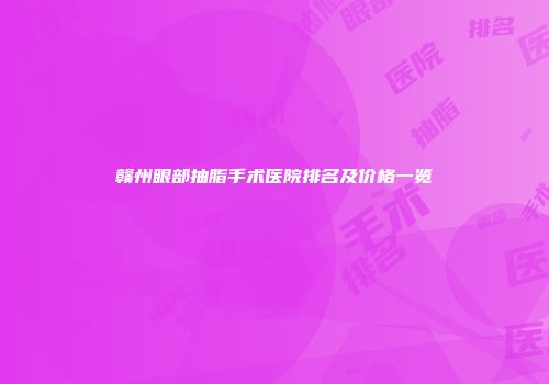 赣州眼部抽脂手术医院排名及价格一览