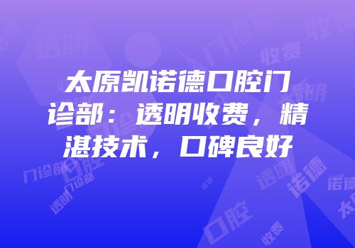 太原凯诺德口腔门诊部：透明收费，精湛技术，口碑良好