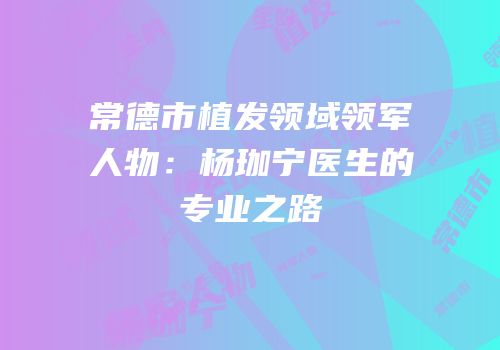 常德市植发领域领军人物：杨珈宁医生的专业之路