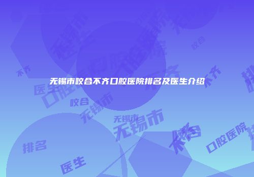 无锡市咬合不齐口腔医院排名及医生介绍