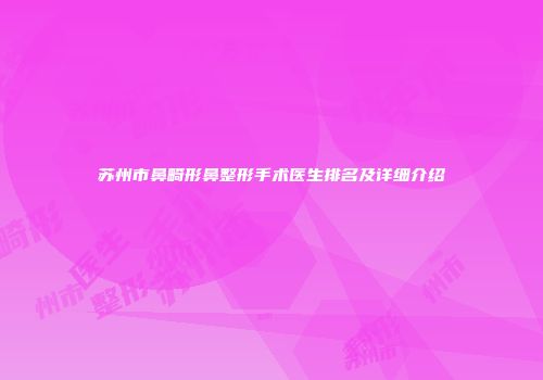 苏州市鼻畸形鼻整形手术医生排名及详细介绍