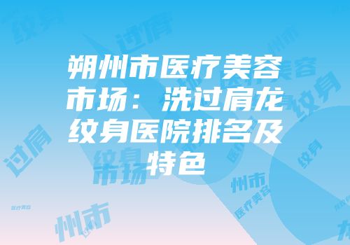 朔州市医疗美容市场：洗过肩龙纹身医院排名及特色
