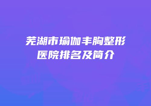芜湖市瑜伽丰胸整形医院排名及简介