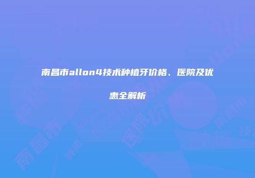 南昌市allon4技术种植牙价格、医院及优惠全解析