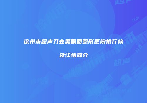 徐州市超声刀去黑眼圈整形医院排行榜及详情简介