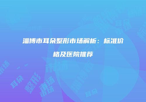 淄博市耳朵整形市场解析：标准价格及医院推荐