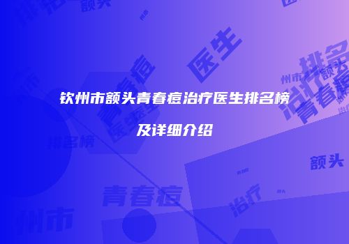 钦州市额头青春痘治疗医生排名榜及详细介绍