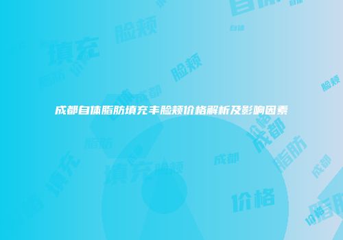 成都自体脂肪填充丰脸颊价格解析及影响因素