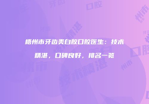 梧州市牙齿美白胶口腔医生：技术精湛，口碑良好，排名一览