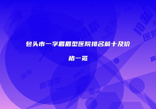 包头市一字眉眉型医院排名前十及价格一览
