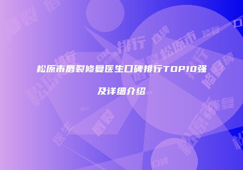 松原市唇裂修复医生口碑排行TOP10强及详细介绍