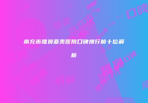 南充市隆鼻亚美医院口碑排行前十位解析