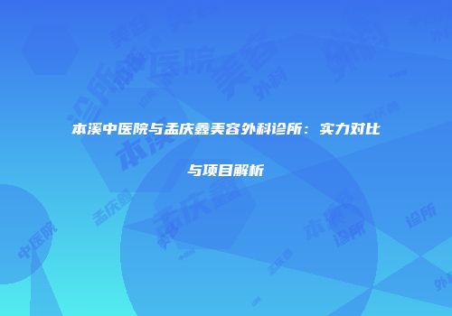 本溪中医院与孟庆鑫美容外科诊所：实力对比与项目解析
