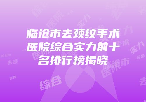 临沧市去颈纹手术医院综合实力前十名排行榜揭晓