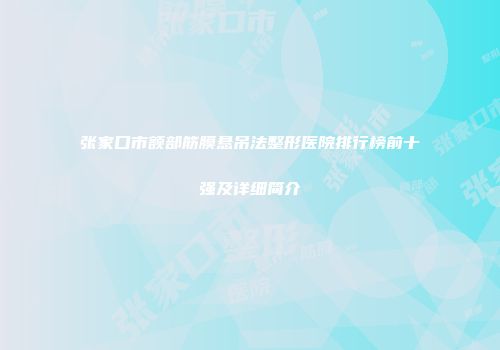 张家口市额部筋膜悬吊法整形医院排行榜前十强及详细简介