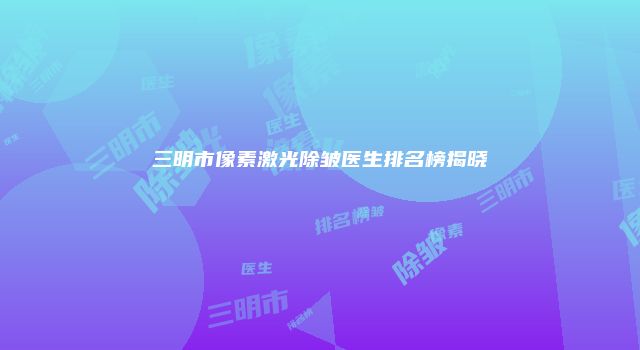 三明市像素激光除皱医生排名榜揭晓