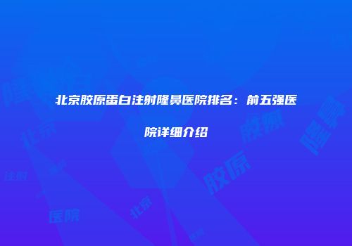 北京胶原蛋白注射隆鼻医院排名：前五强医院详细介绍