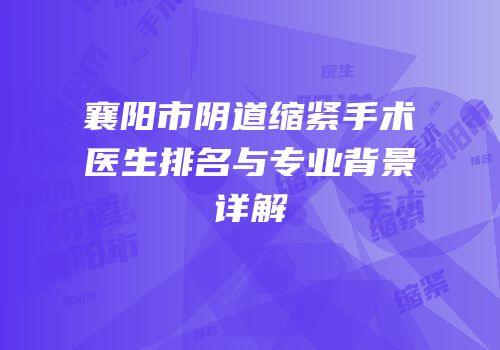 襄阳市阴道缩紧手术医生排名与专业背景详解